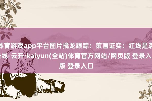 体育游戏app平台图片擒龙跟踪：策画证实：红线是袭击线-云开·kaiyun(全站)体育官方网站/网页
