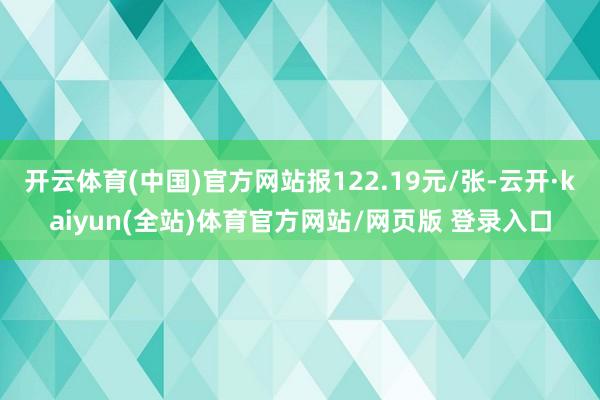 开云体育(中国)官方网站报122.19元/张-云开·kaiyun(全站)体育官方网站/网页版 登录入