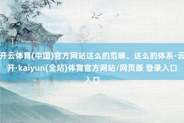 开云体育(中国)官方网站这么的范畴、这么的体系-云开·kaiyun(全站)体育官方网站/网页版 登录