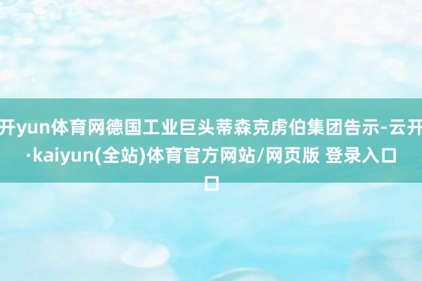 开yun体育网德国工业巨头蒂森克虏伯集团告示-云开·kaiyun(全站)体育官方网站/网页版 登录入