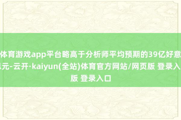 体育游戏app平台略高于分析师平均预期的39亿好意思元-云开·kaiyun(全站)体育官方网站/网页