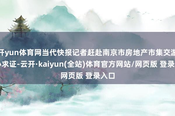 开yun体育网当代快报记者赶赴南京市房地产市集交游中心求证-云开·kaiyun(全站)体育官方网站/网页版 登录入口