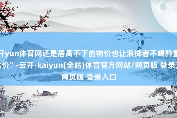 开yun体育网还是居高不下的物价也让浪掷者不竭矜重“比价”-云开·kaiyun(全站)体育官方网站/网页版 登录入口