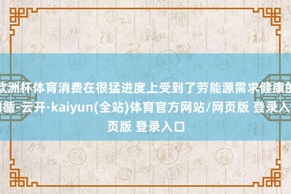 欧洲杯体育消费在很猛进度上受到了劳能源需求健康的因循-云开·kaiyun(全站)体育官方网站/网页版 登录入口