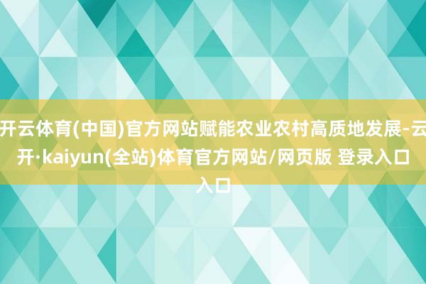 开云体育(中国)官方网站赋能农业农村高质地发展-云开·kaiyun(全站)体育官方网站/网页版 登录入口