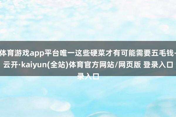 体育游戏app平台唯一这些硬菜才有可能需要五毛钱-云开·kaiyun(全站)体育官方网站/网页版 登录入口