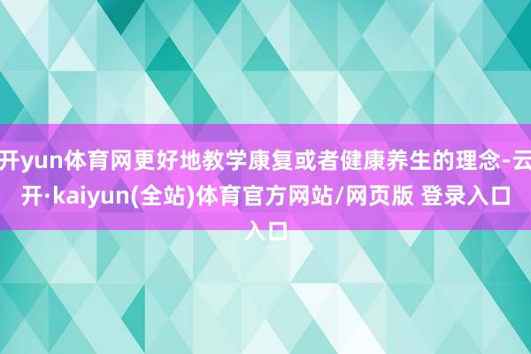 开yun体育网更好地教学康复或者健康养生的理念-云开·kaiyun(全站)体育官方网站/网页版 登录入口