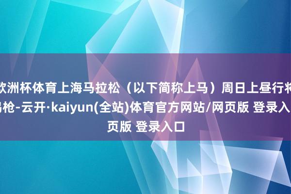欧洲杯体育上海马拉松（以下简称上马）周日上昼行将鸣枪-云开·kaiyun(全站)体育官方网站/网页版 登录入口