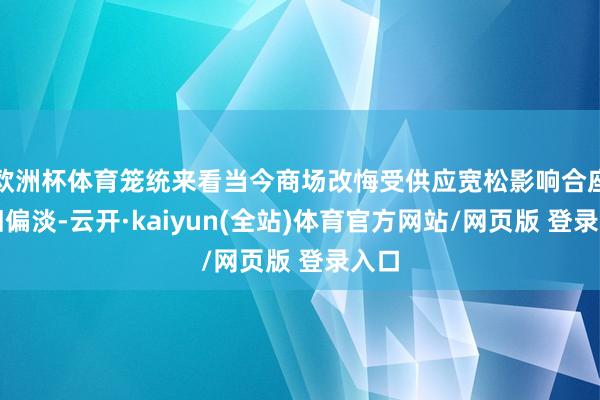 欧洲杯体育笼统来看当今商场改悔受供应宽松影响合座依旧偏淡-云开·kaiyun(全站)体育官方网站/网页版 登录入口