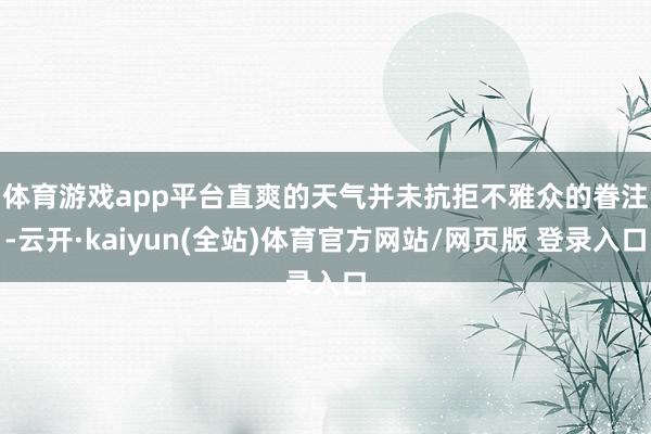 体育游戏app平台　　直爽的天气并未抗拒不雅众的眷注-云开·kaiyun(全站)体育官方网站/网页版