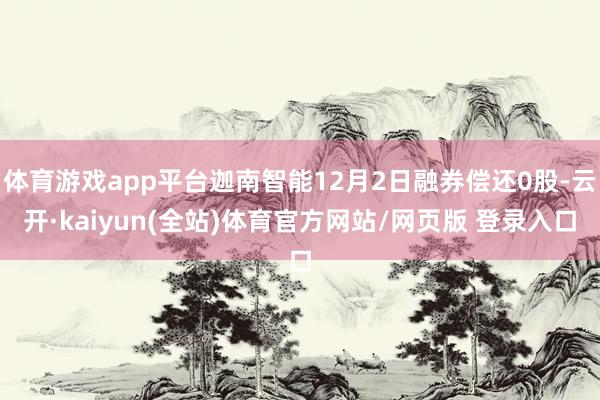 体育游戏app平台迦南智能12月2日融券偿还0股-云开·kaiyun(全站)体育官方网站/网页版 登