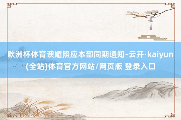 欧洲杯体育谀媚照应本部同期通知-云开·kaiyun(全站)体育官方网站/网页版 登录入口