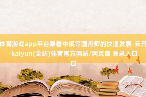 体育游戏app平台跟着中俄等国舟师的快速发展-云开·kaiyun(全站)体育官方网站/网页版 登录入口