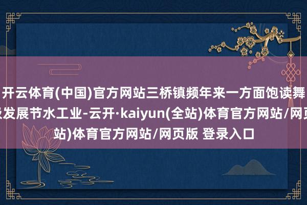 开云体育(中国)官方网站三桥镇频年来一方面饱读舞现存企业积极发展节水工业-云开·kaiyun(全站)