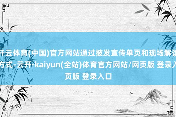 开云体育(中国)官方网站通过披发宣传单页和现场解读的方式-云开·kaiyun(全站)体育官方网站/网页版 登录入口