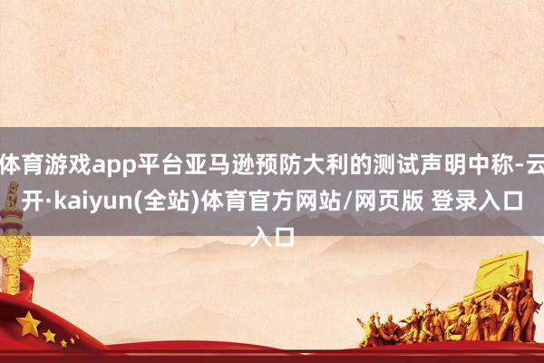 体育游戏app平台亚马逊预防大利的测试声明中称-云开·kaiyun(全站)体育官方网站/网页版 登录入口