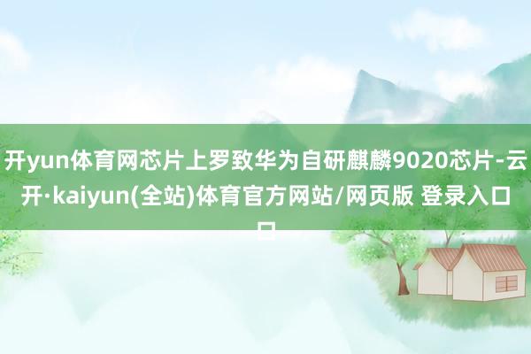 开yun体育网芯片上罗致华为自研麒麟9020芯片-云开·kaiyun(全站)体育官方网站/网页版 登录入口