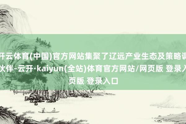 开云体育(中国)官方网站集聚了辽远产业生态及策略调和伙伴-云开·kaiyun(全站)体育官方网站/网页版 登录入口