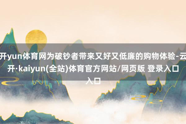 开yun体育网为破钞者带来又好又低廉的购物体验-云开·kaiyun(全站)体育官方网站/网页版 登录入口