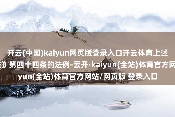 开云(中国)kaiyun网页版登录入口开云体育上述举止违背了《证券法》第四十四条的法例-云开·kaiyun(全站)体育官方网站/网页版 登录入口