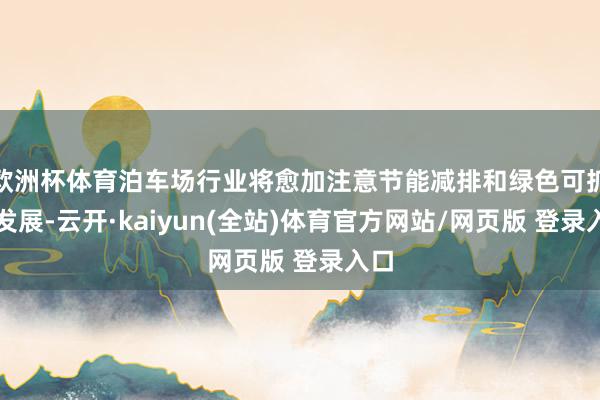 欧洲杯体育泊车场行业将愈加注意节能减排和绿色可抓续发展-云开·kaiyun(全站)体育官方网站/网页版 登录入口