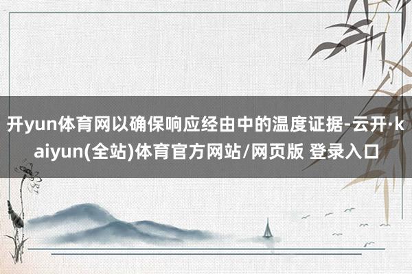 开yun体育网以确保响应经由中的温度证据-云开·kaiyun(全站)体育官方网站/网页版 登录入口
