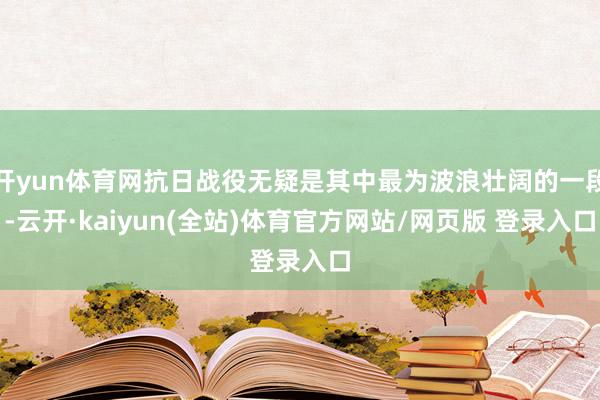 开yun体育网抗日战役无疑是其中最为波浪壮阔的一段-云开·kaiyun(全站)体育官方网站/网页版 