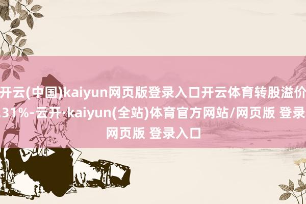 开云(中国)kaiyun网页版登录入口开云体育转股溢价率4.31%-云开·kaiyun(全站)体育官方网站/网页版 登录入口