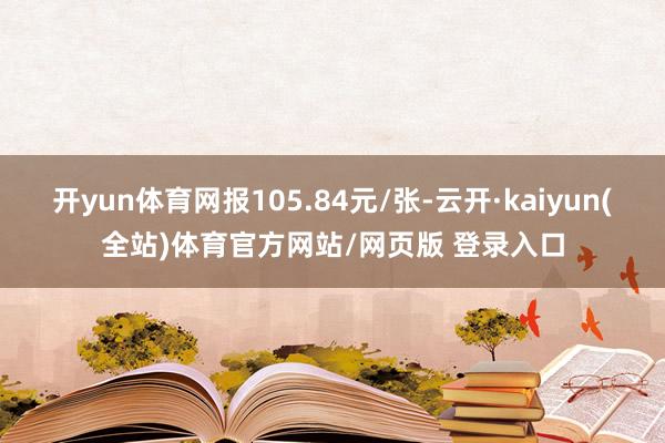 开yun体育网报105.84元/张-云开·kaiyun(全站)体育官方网站/网页版 登录入口