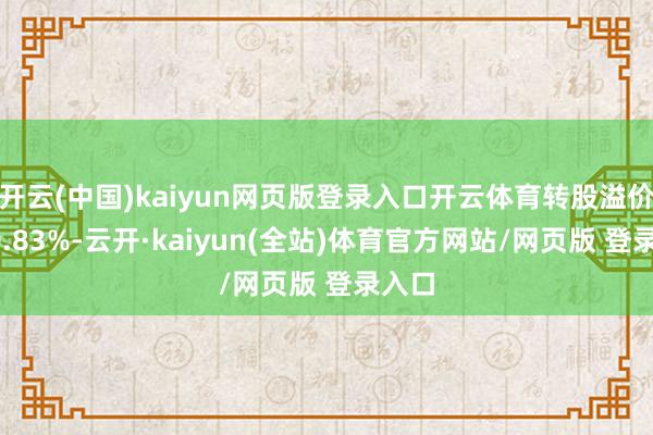 开云(中国)kaiyun网页版登录入口开云体育转股溢价率40.83%-云开·kaiyun(全站)体育官方网站/网页版 登录入口