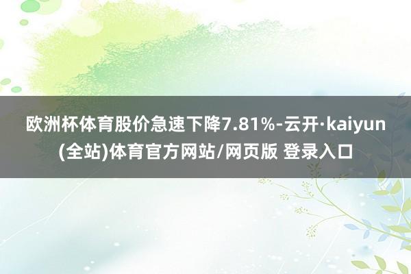 欧洲杯体育股价急速下降7.81%-云开·kaiyun(全站)体育官方网站/网页版 登录入口