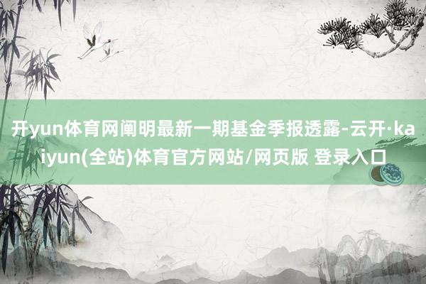 开yun体育网阐明最新一期基金季报透露-云开·kaiyun(全站)体育官方网站/网页版 登录入口