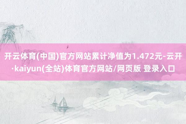 开云体育(中国)官方网站累计净值为1.472元-云开·kaiyun(全站)体育官方网站/网页版 登录入口