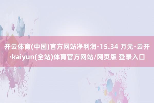 开云体育(中国)官方网站净利润-15.34 万元-云开·kaiyun(全站)体育官方网站/网页版 登录入口