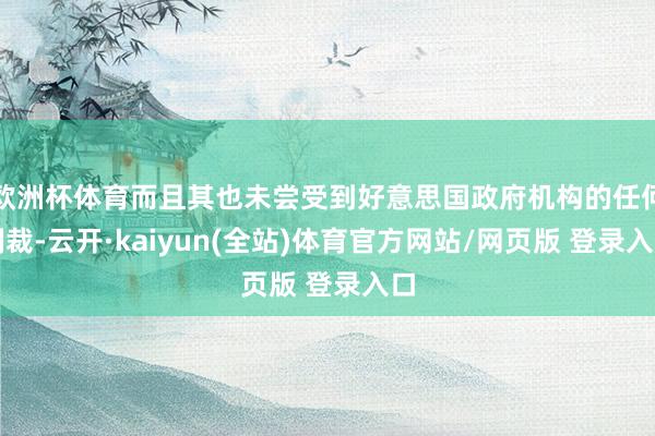 欧洲杯体育而且其也未尝受到好意思国政府机构的任何制裁-云开·kaiyun(全站)体育官方网站/网页版 登录入口