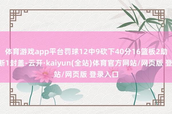 体育游戏app平台罚球12中9砍下40分16篮板2助攻2抢断1封盖-云开·kaiyun(全站)体育官方网站/网页版 登录入口
