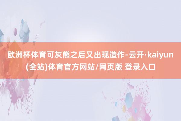 欧洲杯体育可灰熊之后又出现造作-云开·kaiyun(全站)体育官方网站/网页版 登录入口