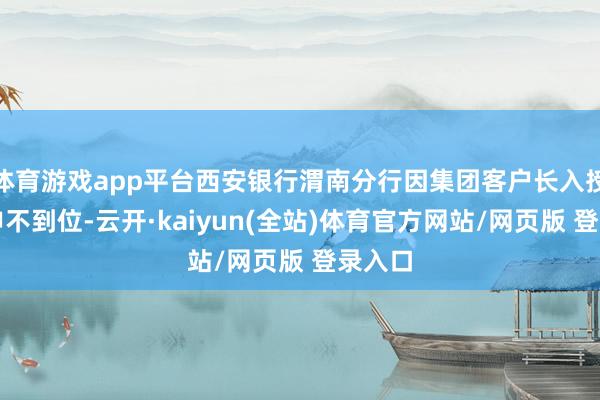 体育游戏app平台西安银行渭南分行因集团客户长入授信引申不到位-云开·kaiyun(全站)体育官方网站/网页版 登录入口