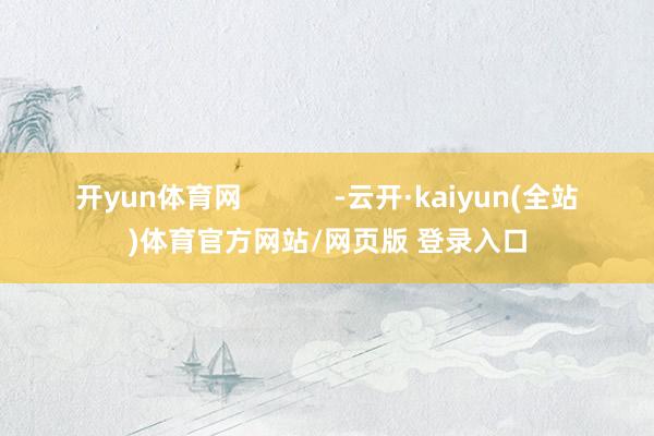 开yun体育网            -云开·kaiyun(全站)体育官方网站/网页版 登录入口