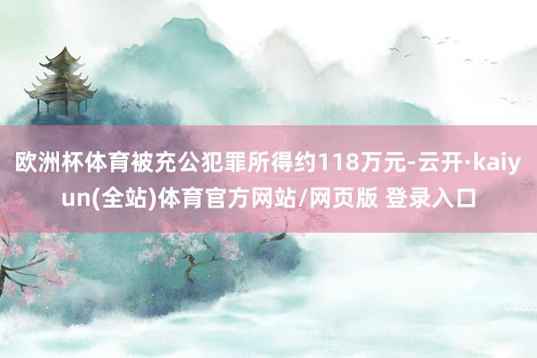 欧洲杯体育被充公犯罪所得约118万元-云开·kaiyun(全站)体育官方网站/网页版 登录入口