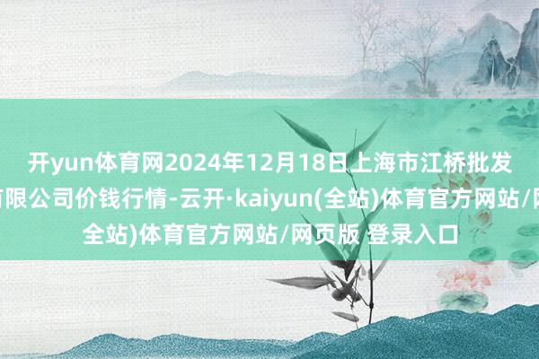 开yun体育网2024年12月18日上海市江桥批发商场场所搞定有限公司价钱行情-云开·kaiyun(全站)体育官方网站/网页版 登录入口