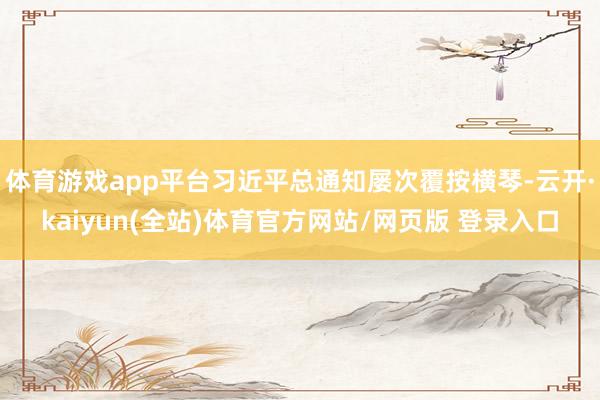 体育游戏app平台习近平总通知屡次覆按横琴-云开·kaiyun(全站)体育官方网站/网页版 登录入口