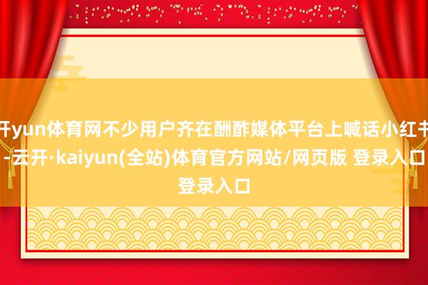 开yun体育网不少用户齐在酬酢媒体平台上喊话小红书-云开·kaiyun(全站)体育官方网站/网页版 