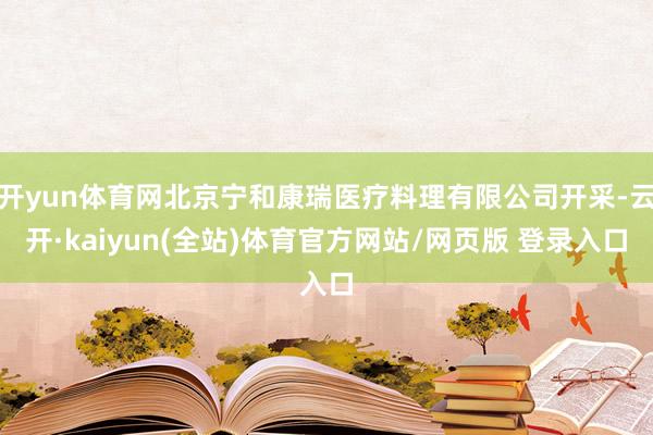 开yun体育网北京宁和康瑞医疗料理有限公司开采-云开·kaiyun(全站)体育官方网站/网页版 登录入口
