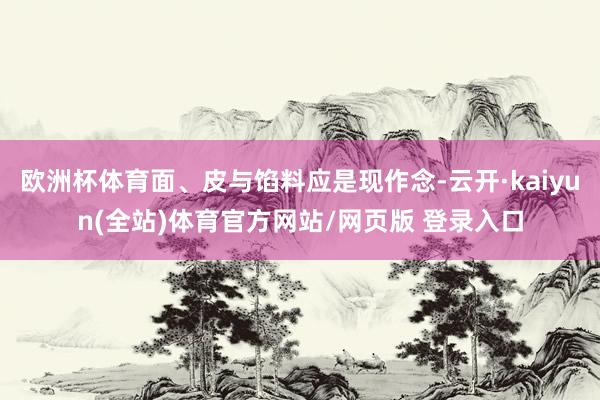 欧洲杯体育面、皮与馅料应是现作念-云开·kaiyun(全站)体育官方网站/网页版 登录入口