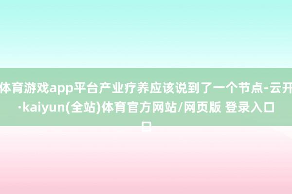 体育游戏app平台产业疗养应该说到了一个节点-云开·kaiyun(全站)体育官方网站/网页版 登录入口