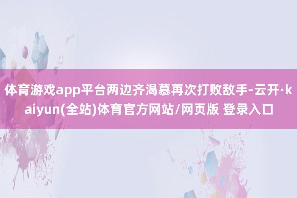 体育游戏app平台两边齐渴慕再次打败敌手-云开·kaiyun(全站)体育官方网站/网页版 登录入口