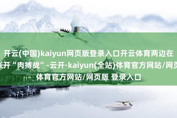 开云(中国)kaiyun网页版登录入口开云体育两边在开局阶段便张开“肉搏战”-云开·kaiyun(全站)体育官方网站/网页版 登录入口