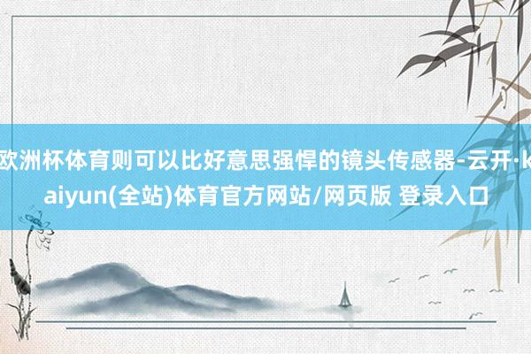 欧洲杯体育则可以比好意思强悍的镜头传感器-云开·kaiyun(全站)体育官方网站/网页版 登录入口