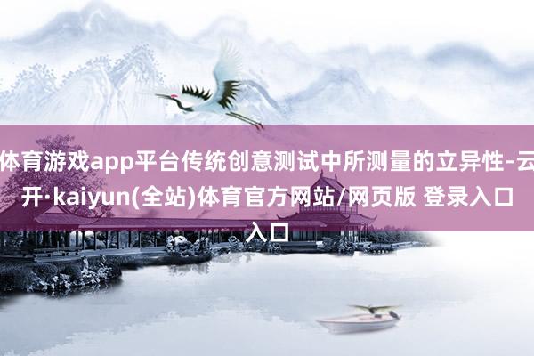 体育游戏app平台传统创意测试中所测量的立异性-云开·kaiyun(全站)体育官方网站/网页版 登录入口